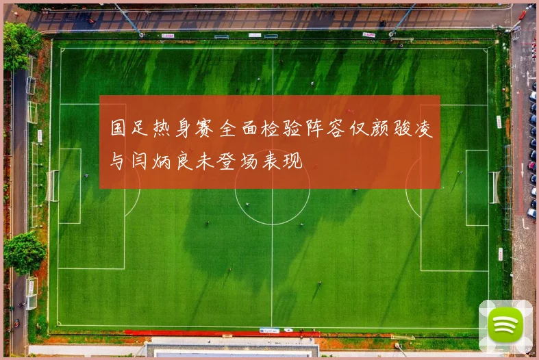 国足热身赛全面检验阵容仅颜骏凌与闫炳良未登场表现