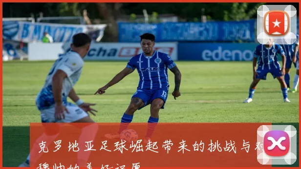 克罗地亚足球崛起带来的挑战与对穆帅的美好祝愿