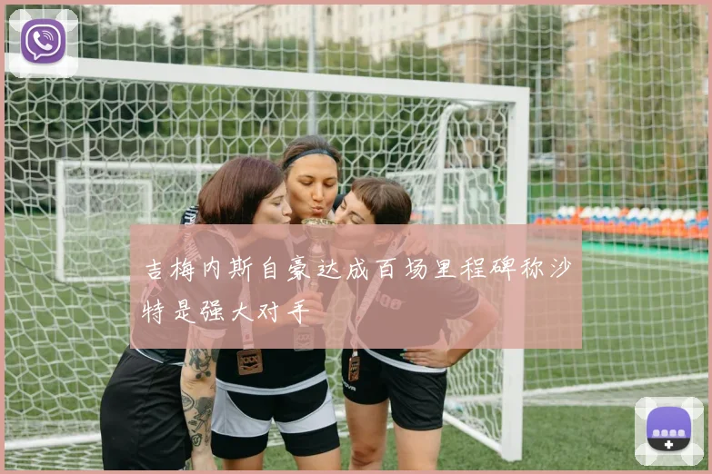 吉梅内斯自豪达成百场里程碑称沙特是强大对手