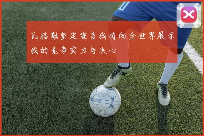 瓦格勒坚定宣言我将向全世界展示我的竞争实力与决心