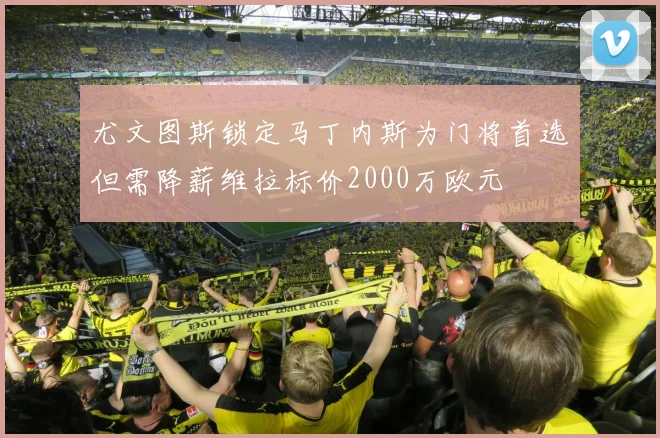 尤文图斯锁定马丁内斯为门将首选但需降薪维拉标价2000万欧元