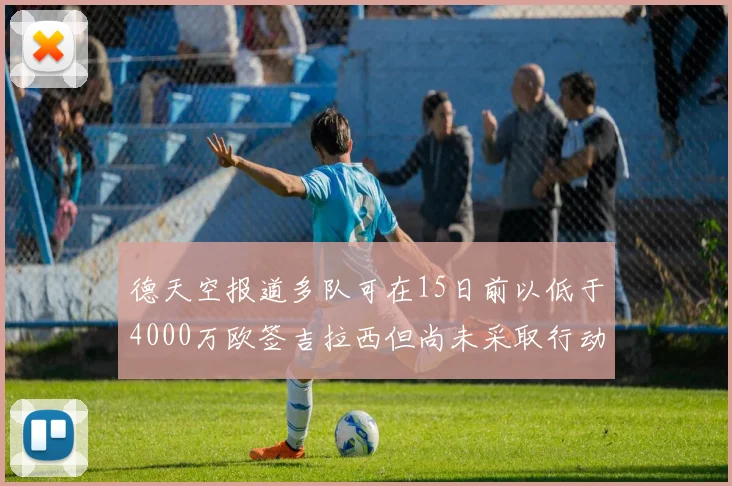 德天空报道多队可在15日前以低于4000万欧签吉拉西但尚未采取行动
