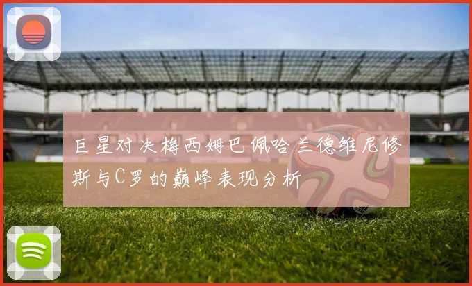 巨星对决梅西姆巴佩哈兰德维尼修斯与C罗的巅峰表现分析