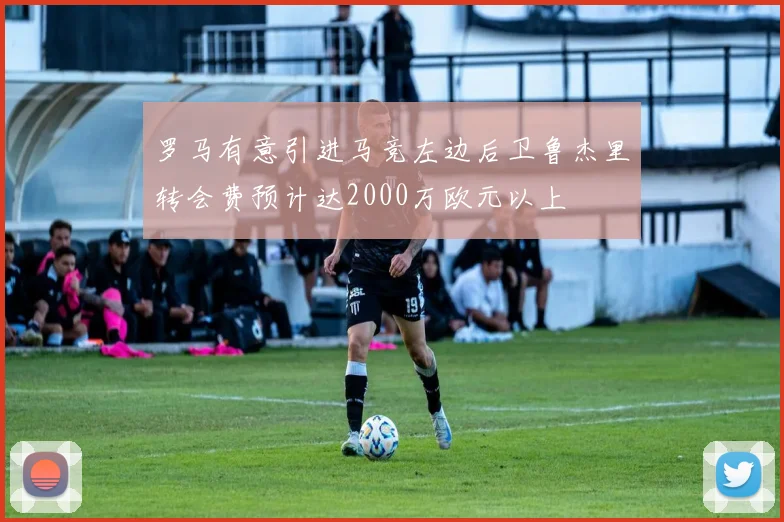 罗马有意引进马竞左边后卫鲁杰里转会费预计达2000万欧元以上
