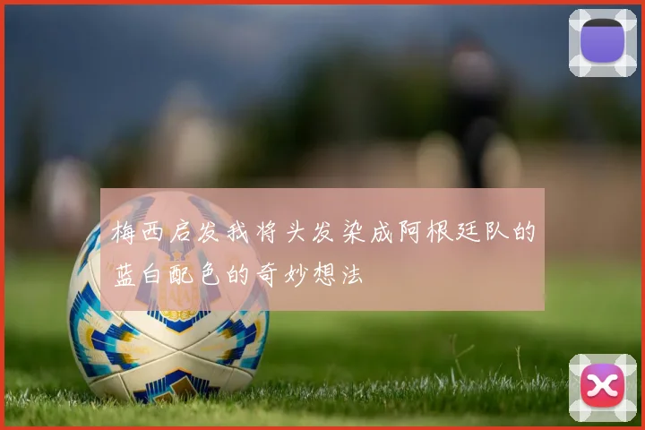 梅西启发我将头发染成阿根廷队的蓝白配色的奇妙想法